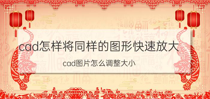 cad怎样将同样的图形快速放大 cad图片怎么调整大小？